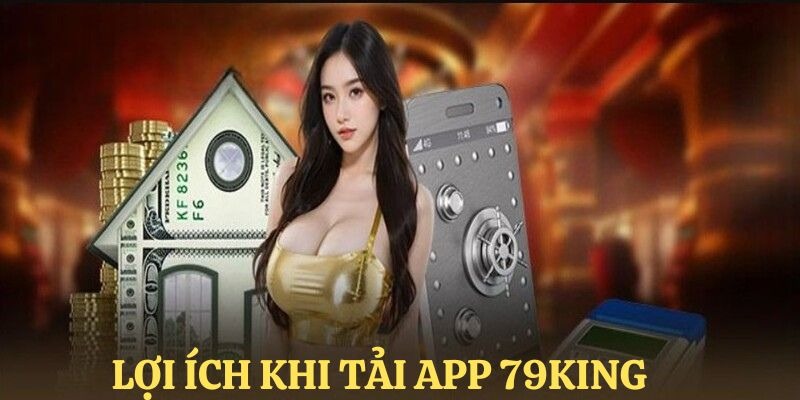 Lý do khách hàng nên tải app 79king về thiết bị di động